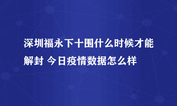 深圳福永下十围什么时候才能解封 今日疫情数据怎么样