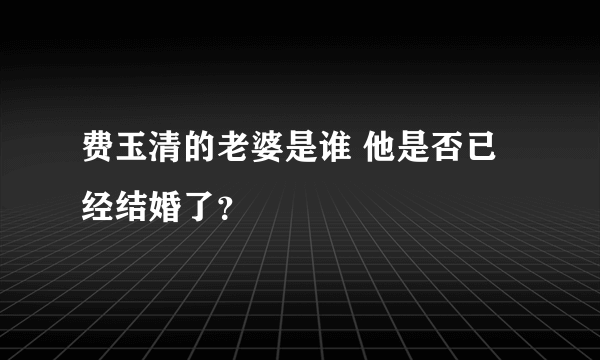 费玉清的老婆是谁 他是否已经结婚了？