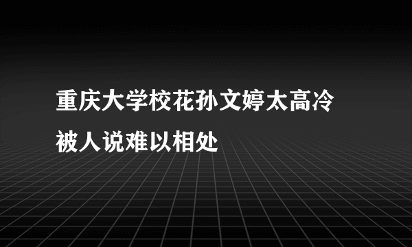 重庆大学校花孙文婷太高冷 被人说难以相处