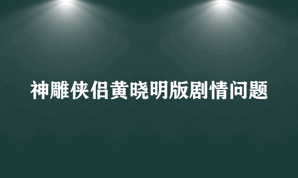 神雕侠侣黄晓明版剧情问题