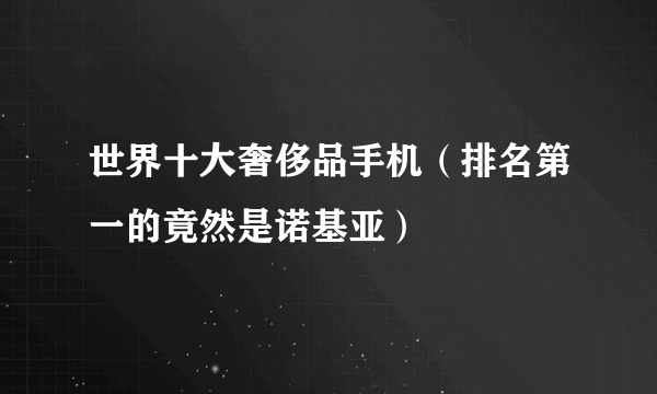 世界十大奢侈品手机（排名第一的竟然是诺基亚）