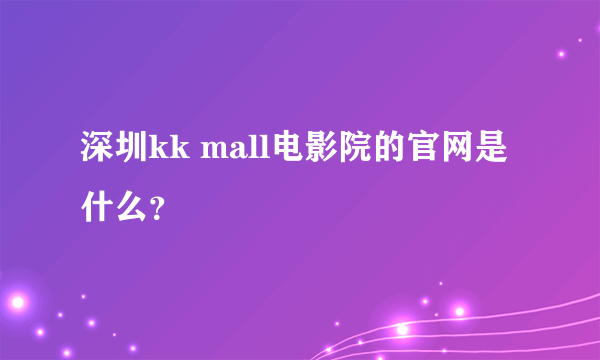 深圳kk mall电影院的官网是什么？