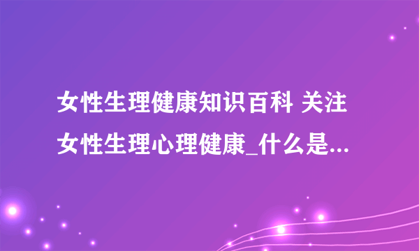 女性生理健康知识百科 关注女性生理心理健康_什么是女性月经_导致月经不调的五大病因