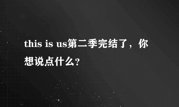 this is us第二季完结了，你想说点什么？