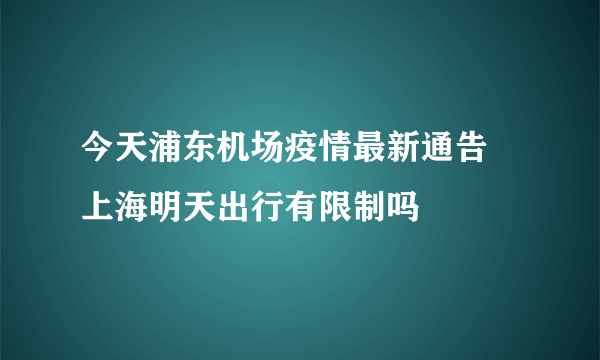 今天浦东机场疫情最新通告 上海明天出行有限制吗