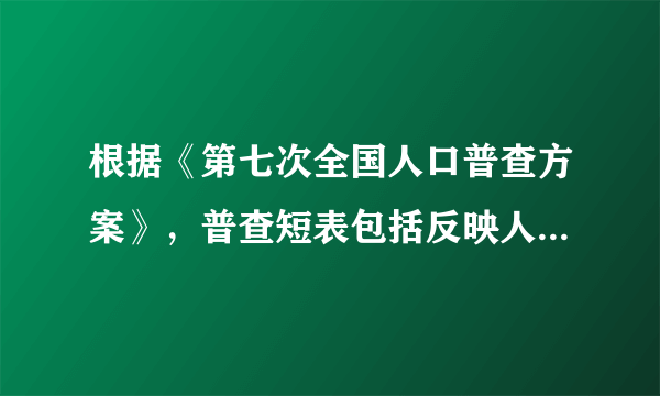 根据《第七次全国人口普查方案》，普查短表包括反映人口基本状况