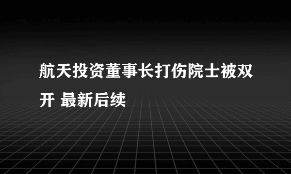 航天投资董事长打伤院士被双开 最新后续