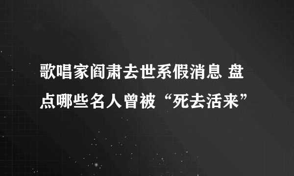 歌唱家阎肃去世系假消息 盘点哪些名人曾被“死去活来”