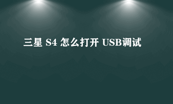 三星 S4 怎么打开 USB调试