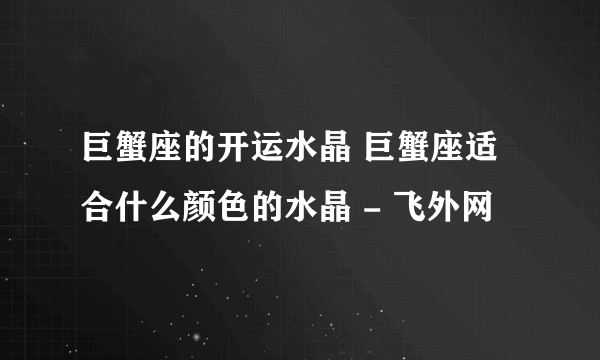 巨蟹座的开运水晶 巨蟹座适合什么颜色的水晶 - 飞外网