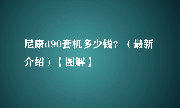 尼康d90套机多少钱？（最新介绍）【图解】