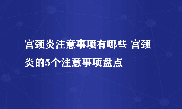 宫颈炎注意事项有哪些 宫颈炎的5个注意事项盘点