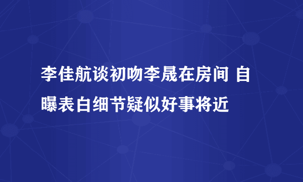 李佳航谈初吻李晟在房间 自曝表白细节疑似好事将近