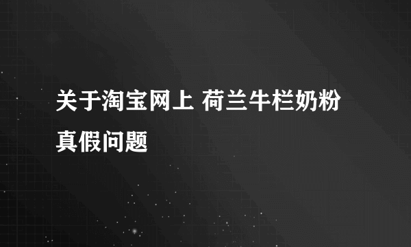 关于淘宝网上 荷兰牛栏奶粉真假问题