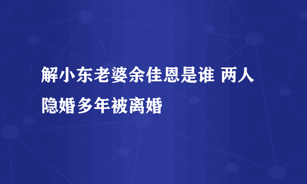 解小东老婆余佳恩是谁 两人隐婚多年被离婚