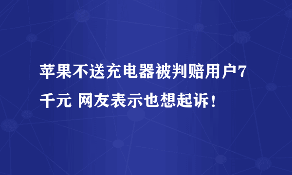 苹果不送充电器被判赔用户7千元 网友表示也想起诉！