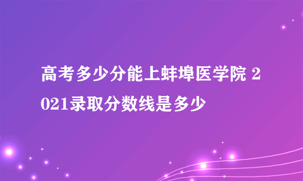 高考多少分能上蚌埠医学院 2021录取分数线是多少