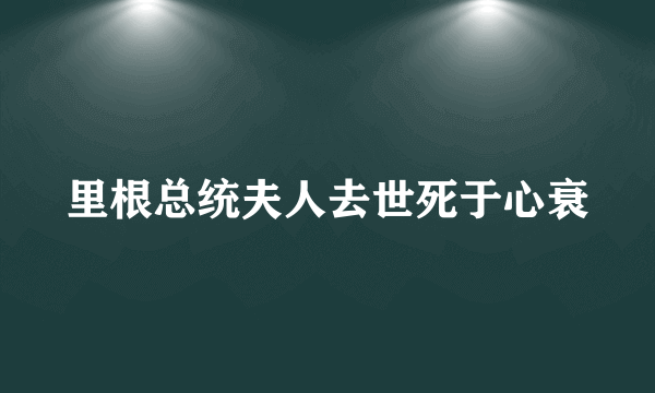 里根总统夫人去世死于心衰