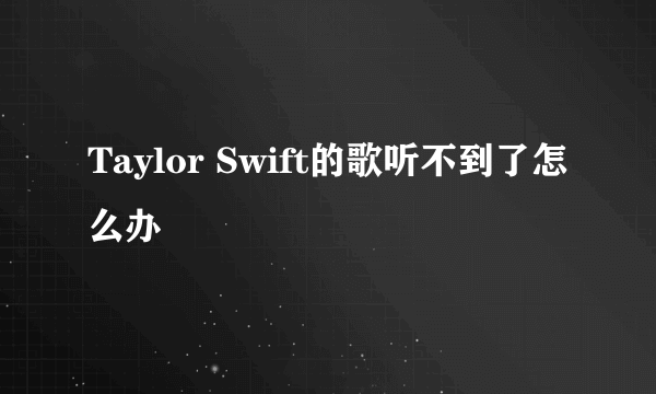 Taylor Swift的歌听不到了怎么办