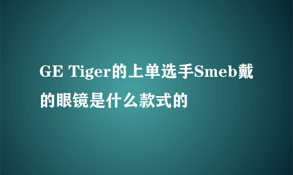 GE Tiger的上单选手Smeb戴的眼镜是什么款式的