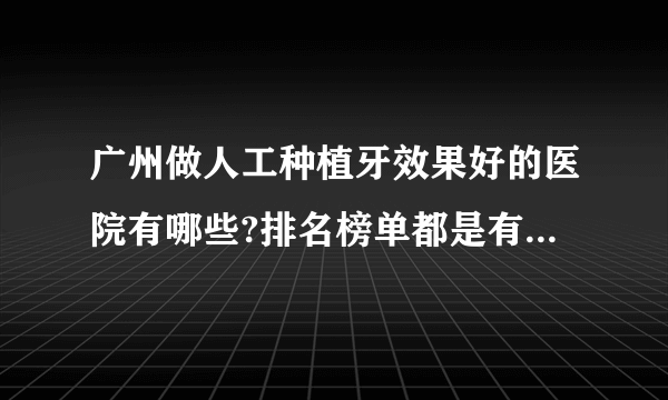 广州做人工种植牙效果好的医院有哪些?排名榜单都是有名气的医院!