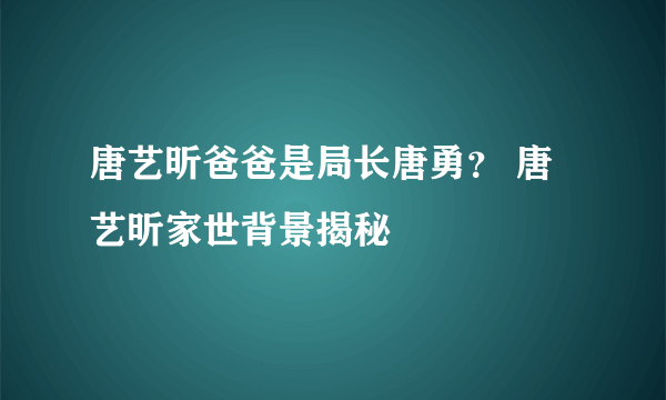 唐艺昕爸爸是局长唐勇？ 唐艺昕家世背景揭秘