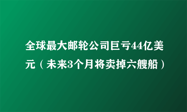 全球最大邮轮公司巨亏44亿美元（未来3个月将卖掉六艘船）