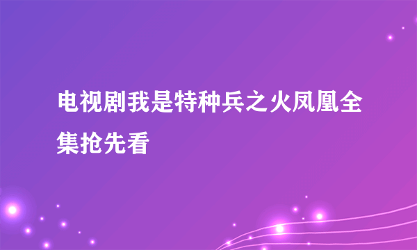 电视剧我是特种兵之火凤凰全集抢先看