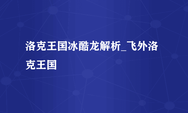 洛克王国冰酷龙解析_飞外洛克王国