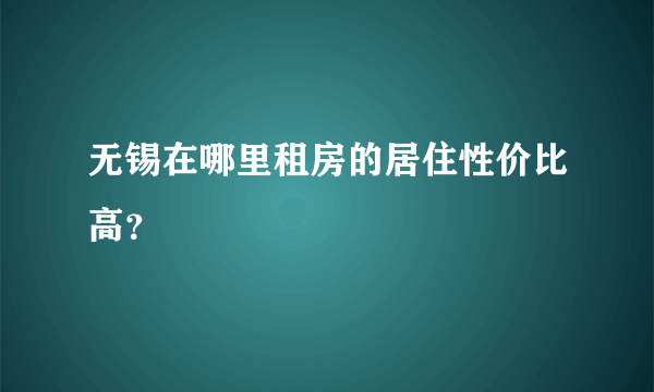 无锡在哪里租房的居住性价比高？