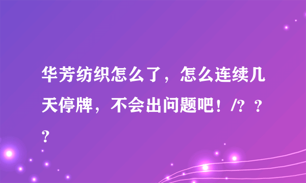 华芳纺织怎么了，怎么连续几天停牌，不会出问题吧！/？？？