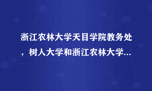 浙江农林大学天目学院教务处，树人大学和浙江农林大学本校不是天目学院是一个档次吗今年工