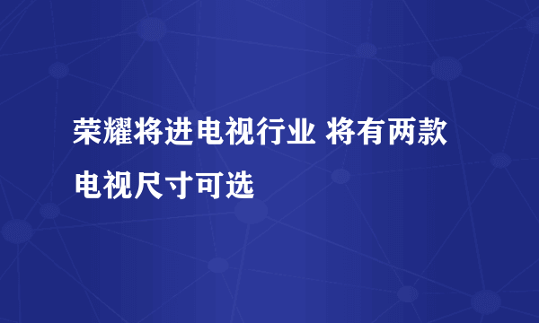 荣耀将进电视行业 将有两款电视尺寸可选