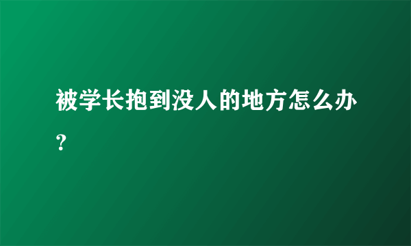 被学长抱到没人的地方怎么办？