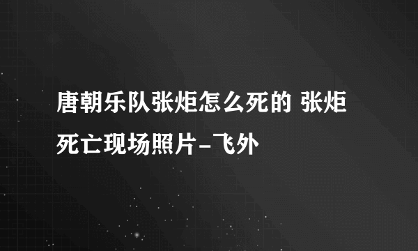 唐朝乐队张炬怎么死的 张炬死亡现场照片-飞外