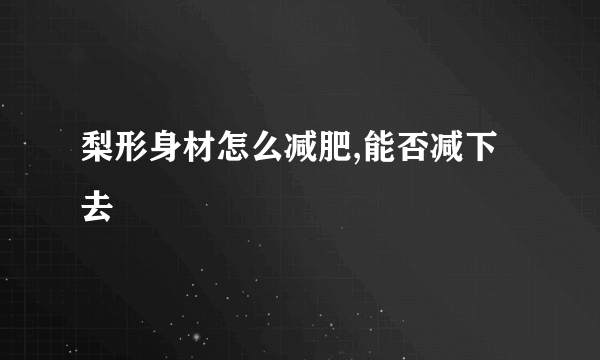 梨形身材怎么减肥,能否减下去