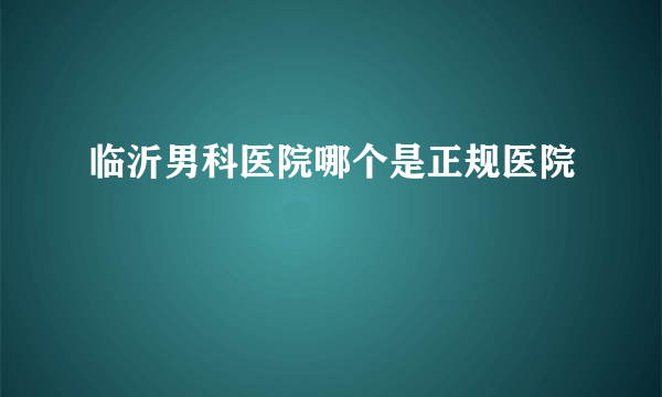 临沂男科医院哪个是正规医院