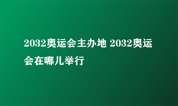 2032奥运会主办地 2032奥运会在哪儿举行