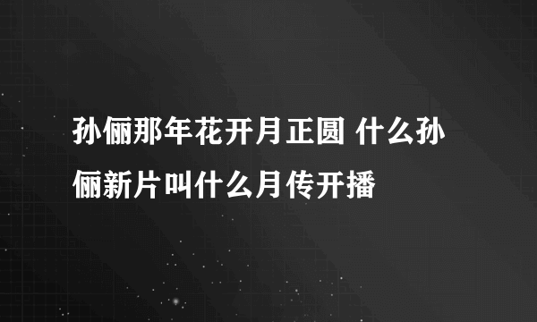 孙俪那年花开月正圆 什么孙俪新片叫什么月传开播