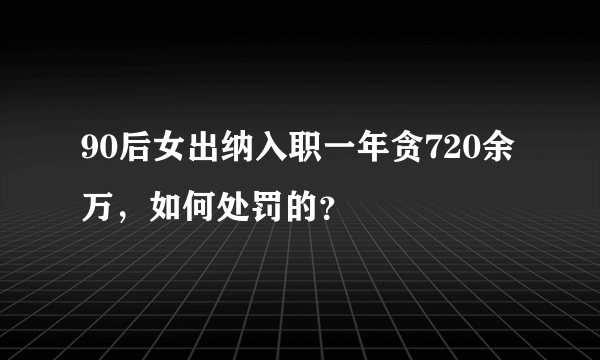 90后女出纳入职一年贪720余万，如何处罚的？