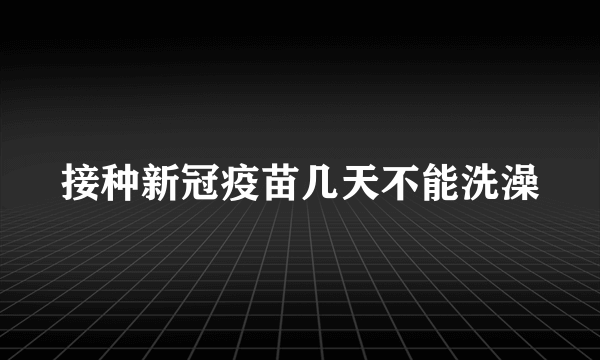 接种新冠疫苗几天不能洗澡