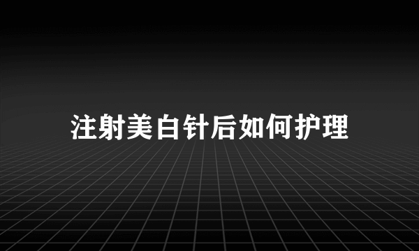 注射美白针后如何护理