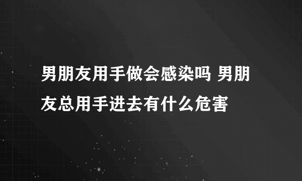 男朋友用手做会感染吗 男朋友总用手进去有什么危害