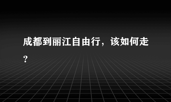 成都到丽江自由行，该如何走？