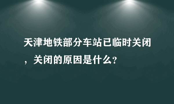 天津地铁部分车站已临时关闭，关闭的原因是什么？