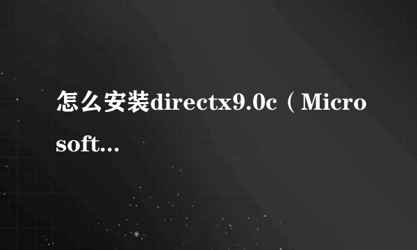 怎么安装directx9.0c（Microsoft DirectX 9 0C安装方法图文教程）