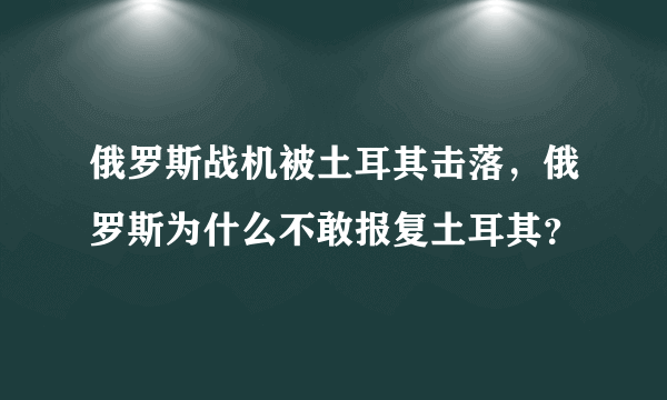 俄罗斯战机被土耳其击落，俄罗斯为什么不敢报复土耳其？