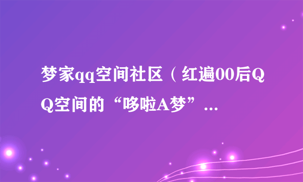 梦家qq空间社区（红遍00后QQ空间的“哆啦A梦”已删除）-飞外