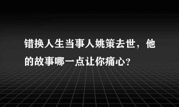 错换人生当事人姚策去世，他的故事哪一点让你痛心？