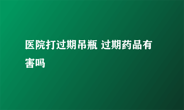 医院打过期吊瓶 过期药品有害吗